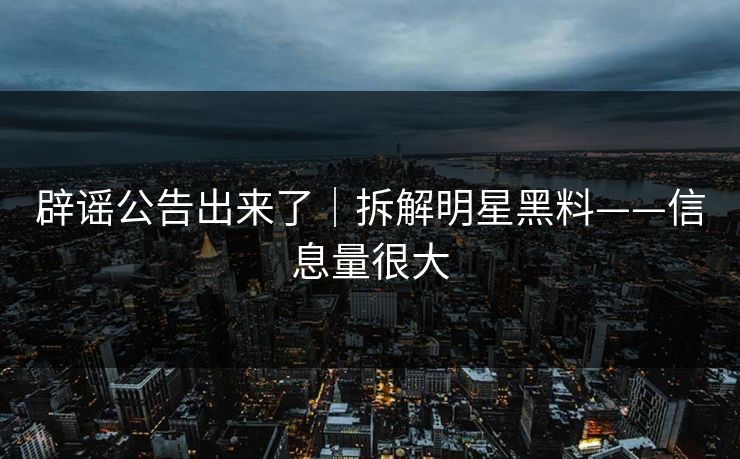 辟谣公告出来了｜拆解明星黑料——信息量很大