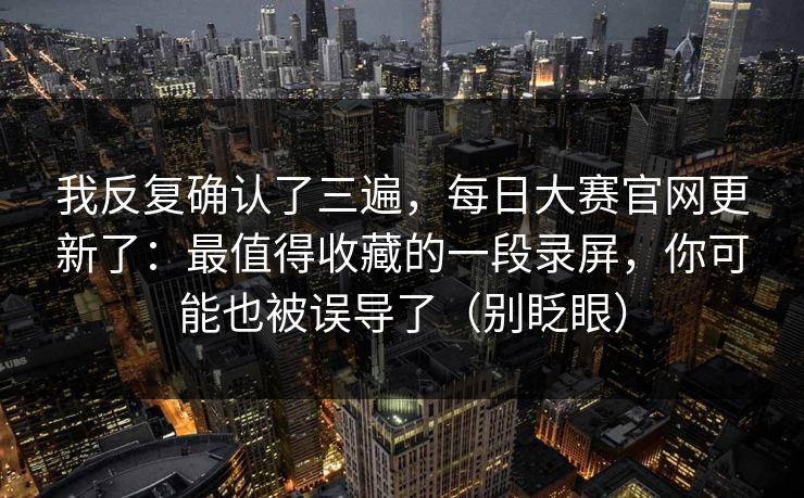 我反复确认了三遍，每日大赛官网更新了：最值得收藏的一段录屏，你可能也被误导了（别眨眼）