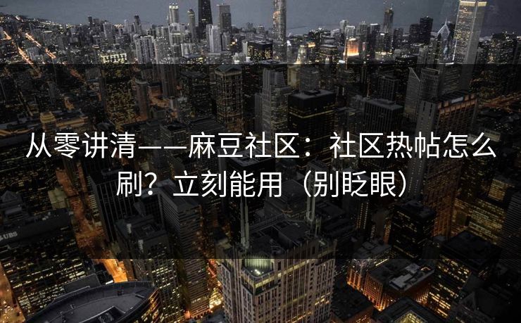 从零讲清——麻豆社区：社区热帖怎么刷？立刻能用（别眨眼）