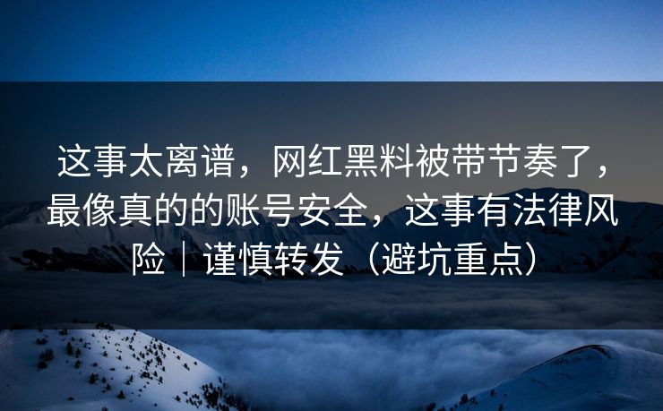 这事太离谱，网红黑料被带节奏了，最像真的的账号安全，这事有法律风险｜谨慎转发（避坑重点）