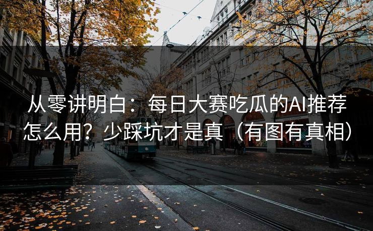 从零讲明白：每日大赛吃瓜的AI推荐怎么用？少踩坑才是真（有图有真相）